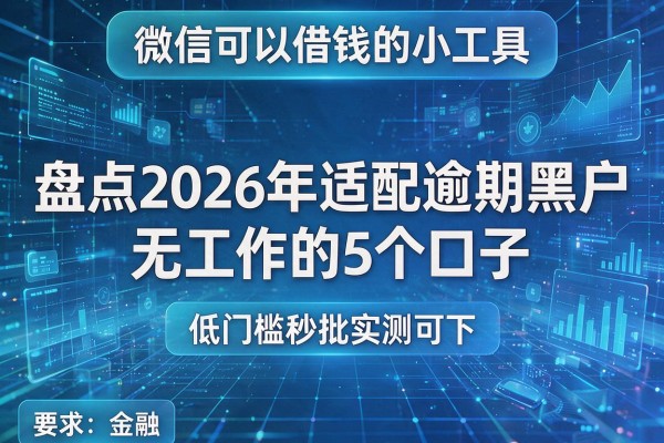 微信可以借钱的小工具 盘点2026年适配逾期黑户无工作的5个口子 低门槛秒批实测可下!