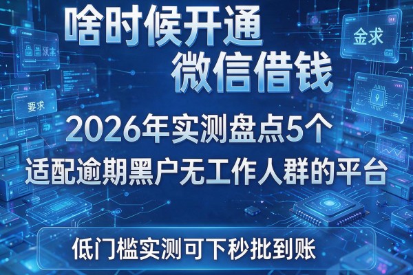 啥时候开通微信借钱 2026年实测盘点5个适配逾期黑户无工作人群的平台 低门槛实测可下秒批到账!