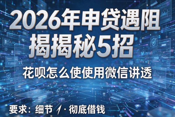 2026年申贷遇阻揭秘5招花呗怎么使用微信借钱彻底讲透!
