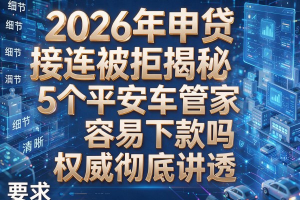 2026年申贷接连被拒揭秘5个平安车管家容易下款吗权威彻底讲透!