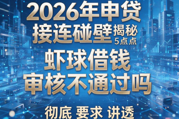 2026年申贷接连碰壁揭秘5点虾球借钱审核不通过吗彻底讲透!