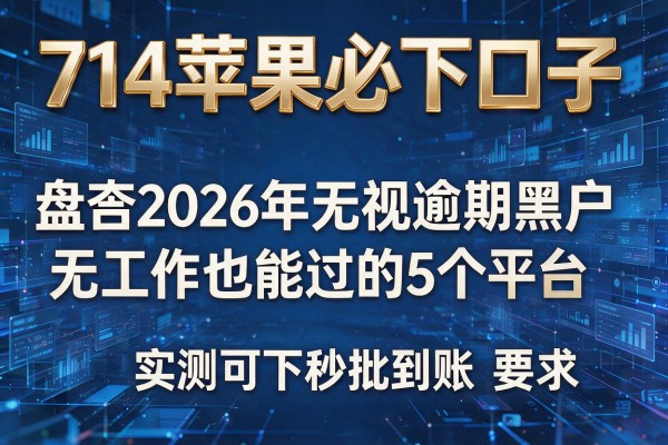 714苹果必下口子 盘点2026年无视逾期黑户无工作也能过的5个平台 实测可下秒批到账!