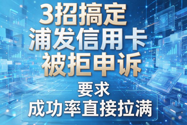 3招搞定浦发信用卡被拒申诉,成功率直接拉满!