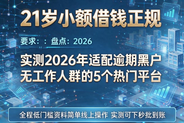 21岁小额借钱正规 实测盘点2026年适配逾期黑户无工作人群的5个热门平台 全程低门槛资料简单线上操作实测可下秒批到账!