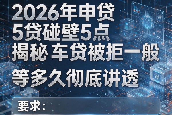 2026年申贷碰壁揭秘5点车贷被拒一般等多久彻底讲透!