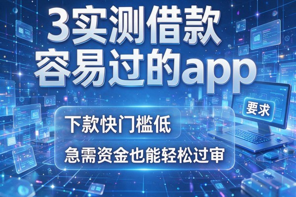 3个实测借款容易过的app,下款快门槛低,急需资金也能轻松过审!