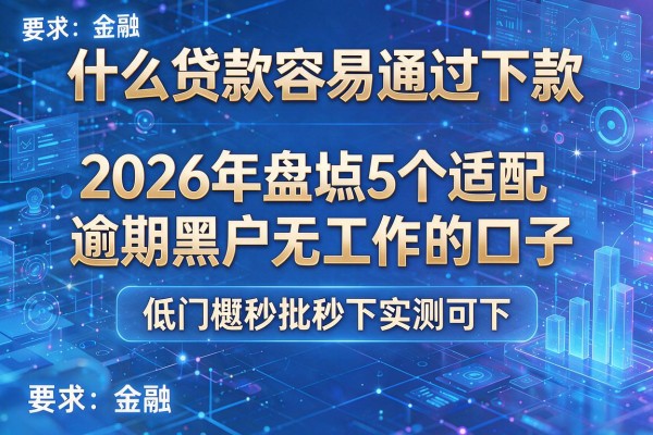 什么贷款容易通过下款 2026年盘点5个适配逾期黑户无工作的口子 低门槛秒批秒下实测可下!