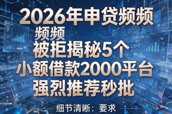 2026年申贷频频被拒揭秘5个小额借款2000平台强烈推荐秒批!