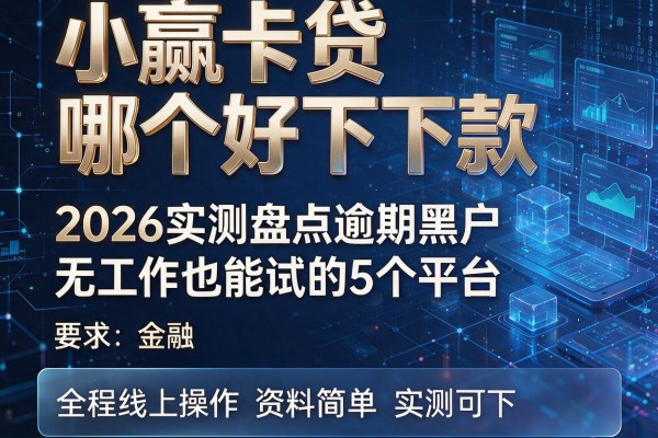 小赢卡贷哪个好下款 2026实测盘点逾期黑户无工作也能试的5个平台 全程线上操作资料简单实测可下!