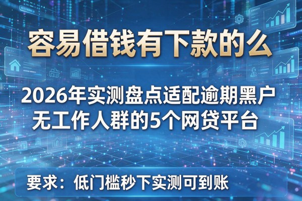 容易借钱有下款的么 2026年实测盘点适配逾期黑户无工作人群的5个网贷平台 低门槛秒下实测可到账!