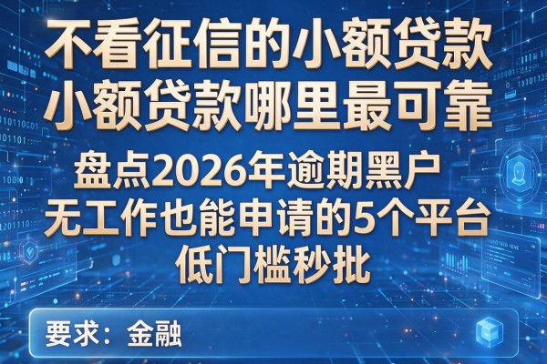 不看征信的小额贷款小额贷款哪里最可靠盘点2026年逾期黑户无工作也能申请的5个平台低门槛秒批
