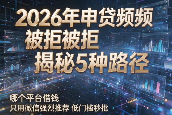 2026年申贷频频被拒揭秘5种路径哪个平台借钱只用微信强烈推荐低门槛秒批!