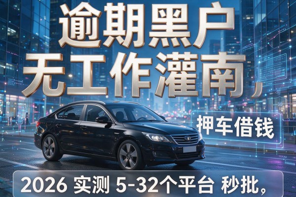 逾期黑户无工作灌南押车借钱2026实测5-32个平台秒批!