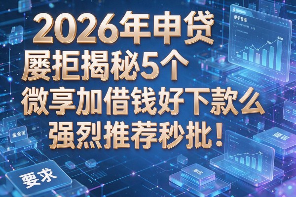 2026年申贷屡拒揭秘5个微享加借钱好下款么强烈推荐秒批!
