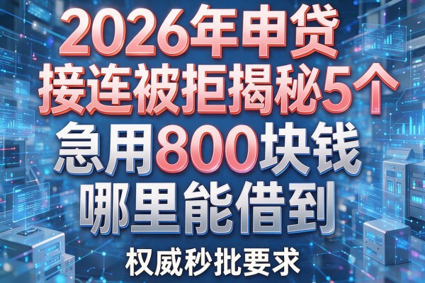 2026年申贷接连被拒揭秘5个急用800块钱哪里能借到权威秒批!