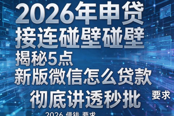 2026年申贷接连碰壁揭秘5点新版微信怎么贷款借钱彻底讲透秒批！