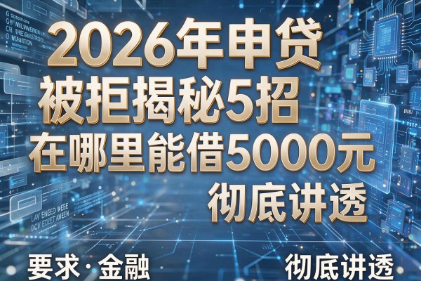 2026年申贷被拒揭秘5招在哪里能借5000元彻底讲透!