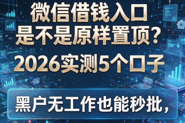 微信借钱入口是不是原样置顶?2026实测5个口子,黑户无工作也能秒批!