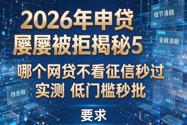 2026年申贷屡屡被拒揭秘5哪个网贷不看征信秒过实测低门槛秒批!