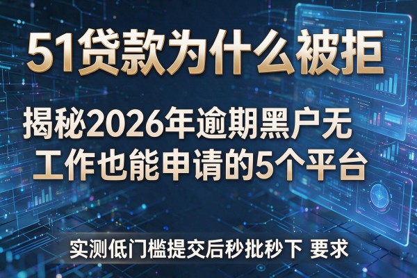 51贷款为什么被拒 揭秘2026年逾期黑户无工作也能申请的5个平台 实测低门槛提交后秒批秒下!