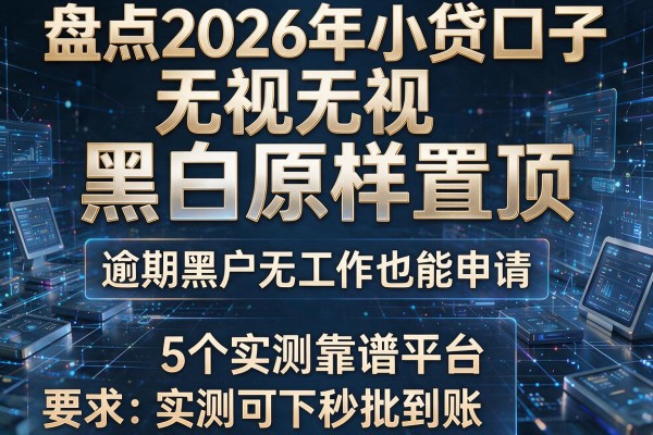 盘点2026年小贷口子无视黑白原样置顶 逾期黑户无工作也能申请 5个实测靠谱平台 实测可下秒批到账!