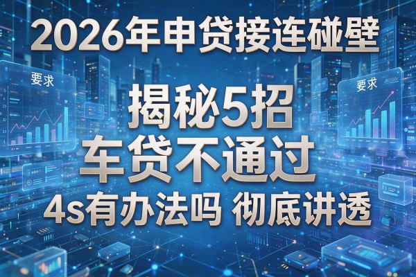 2026年申贷接连碰壁揭秘5招车贷不通过4s有办法吗彻底讲透!