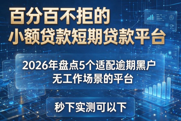 百分百不拒的小额贷款短期贷款平台 2026年盘点5个适配逾期黑户无工作场景的平台 秒下实测可下