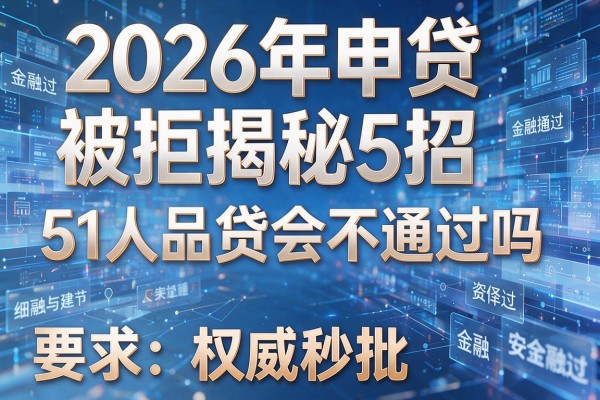 2026年申贷被拒揭秘5招51人品贷会不通过吗权威秒批！
