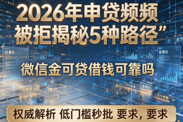 2026年申贷频频被拒揭秘5种路径微信金可贷借钱可靠吗权威解析低门槛秒批!