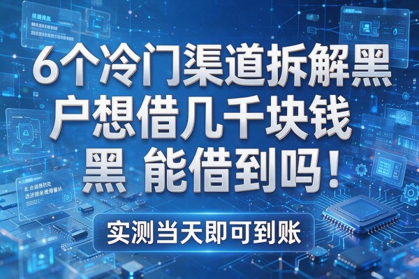 6个冷门渠道拆解黑户想借几千块钱能借到吗，实测当天即可到账！