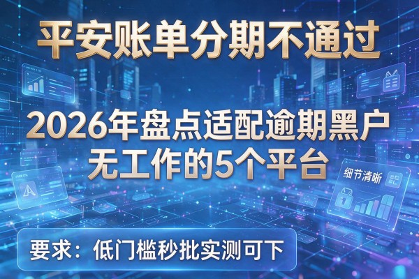 平安账单分期不通过 2026年盘点适配逾期黑户无工作的5个平台 低门槛秒批实测可下!