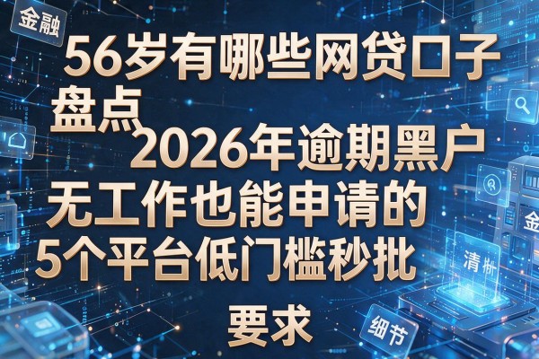56岁有哪些网贷口子盘点2026年逾期黑户无工作也能申请的5个平台低门槛秒批