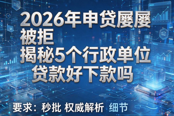 2026年申贷屡屡被拒揭秘5个行政单位贷款好下款吗权威解析秒批!