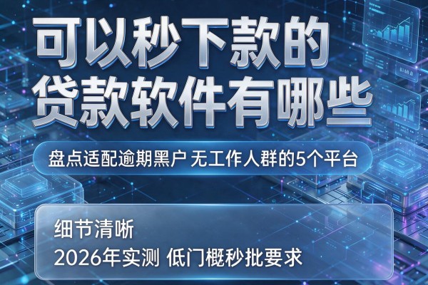 可以秒下款的贷款软件有哪些 盘点适配逾期黑户无工作人群的5个平台 2026年实测低门槛秒批