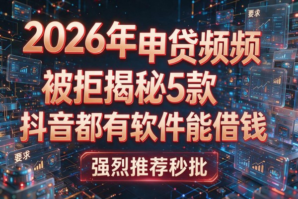 2026年申贷频频被拒揭秘5款抖音都有软件能借钱强烈推荐秒批!