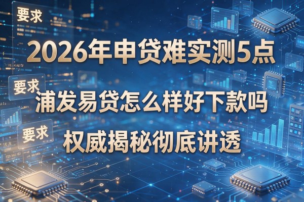 2026年申贷难实测5点浦发易贷怎么样好下款吗权威揭秘彻底讲透!