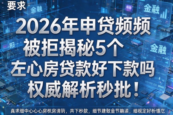 2026年申贷频频被拒揭秘5个左心房贷款好下款吗权威解析秒批!