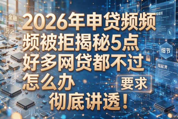 2026年申贷频频被拒揭秘5点好多网贷都不过怎么办彻底讲透!
