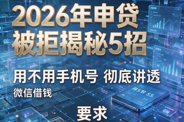 2026年申贷被拒揭秘5招微信借钱用不用手机号彻底讲透!