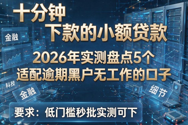 十分钟下款的小额贷款 2026年实测盘点5个适配逾期黑户无工作的口子 低门槛秒批实测可下!