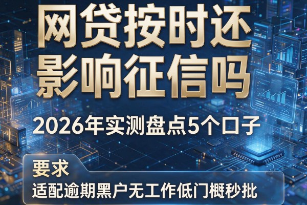 网贷按时还影响征信吗 2026年实测盘点5个口子 适配逾期黑户无工作低门槛秒批!