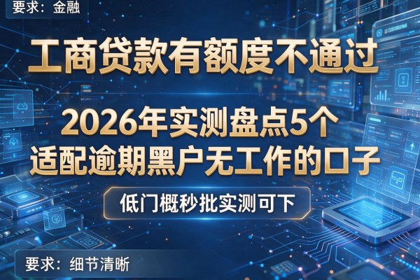 工商贷款有额度不通过 2026年实测盘点5个适配逾期黑户无工作的口子 低门槛秒批实测可下!
