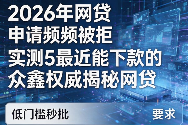 2026年网贷申请频频被拒实测5最近能下款的网贷众鑫权威揭秘低门槛秒批!