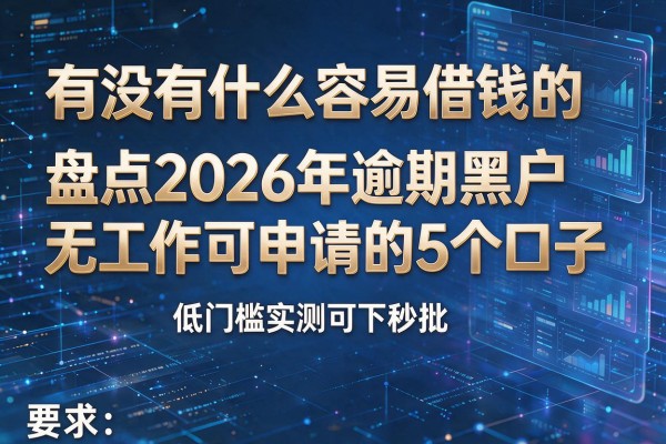 有没有什么容易借钱的 盘点2026年逾期黑户无工作可申请的5个口子 低门槛实测可下秒批!