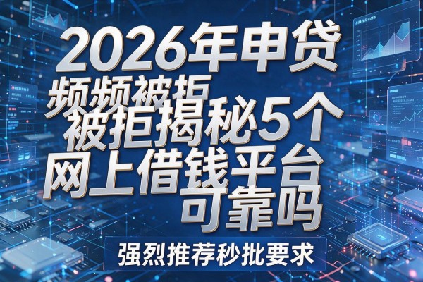2026年申贷频频被拒揭秘5个网上借钱平台可靠吗强烈推荐秒批!
