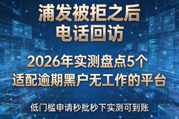 浦发被拒之后电话回访 2026年实测盘点5个适配逾期黑户无工作的平台 低门槛申请秒批秒下实测可到账!