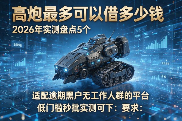 高炮最多可以借多少钱 2026年实测盘点5个适配逾期黑户无工作人群的平台 低门槛秒批实测可下!