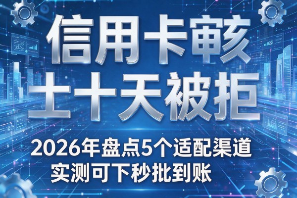 信用卡审核二十天被拒 2026年盘点5个适配渠道实测可下秒批到账!