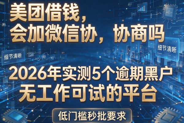 美团借钱会加微信协商吗 2026年实测5个逾期黑户无工作可试的平台 低门槛秒批