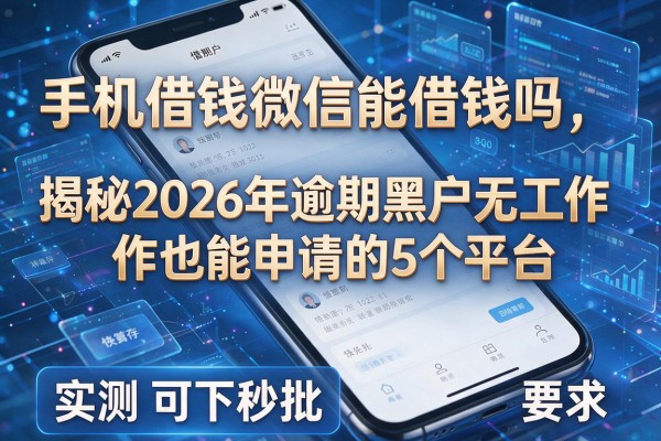 手机借钱微信能借钱吗 揭秘2026年逾期黑户无工作也能申请的5个平台 实测可下秒批!